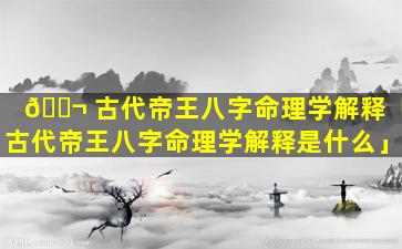 🐬 古代帝王八字命理学解释「古代帝王八字命理学解释是什么」